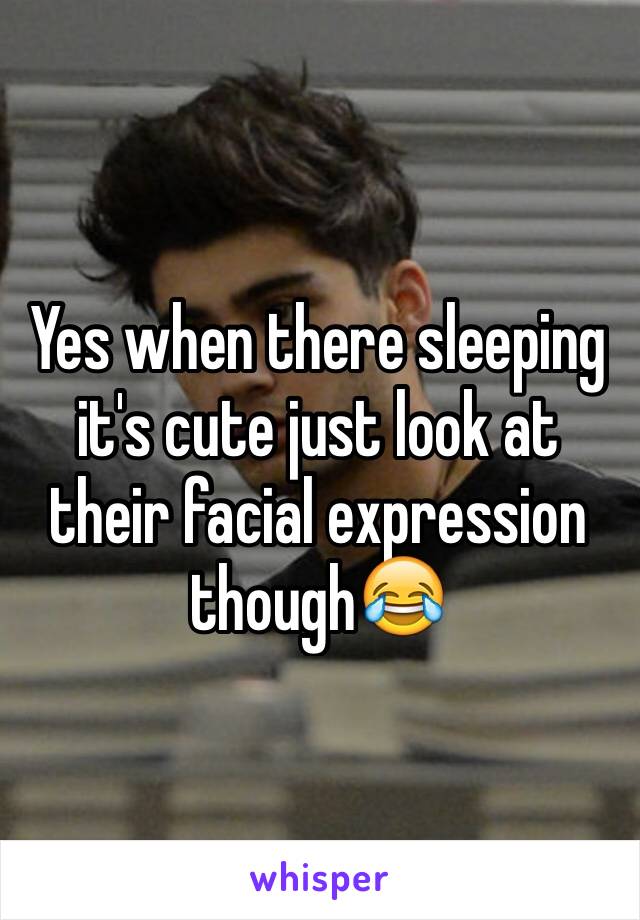 Yes when there sleeping it's cute just look at their facial expression though😂