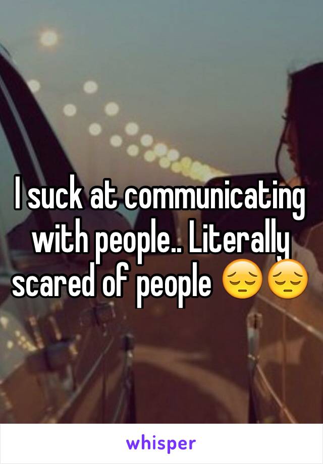 I suck at communicating with people.. Literally scared of people 😔😔