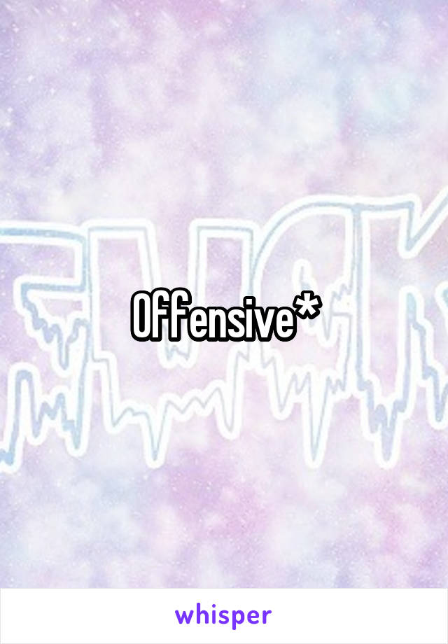 Offensive*