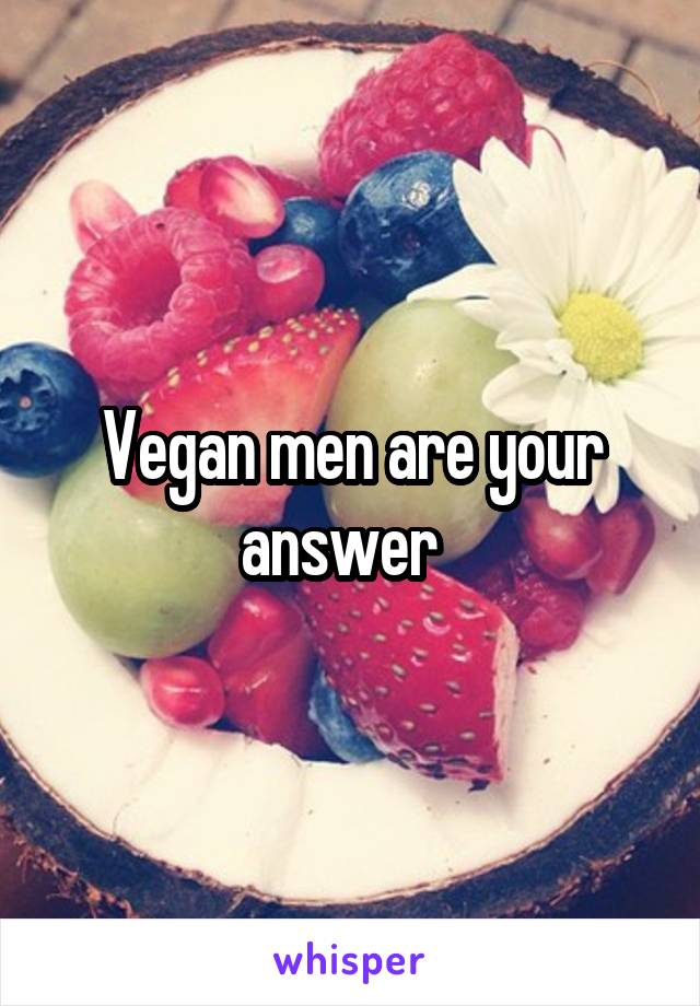 Vegan men are your answer  