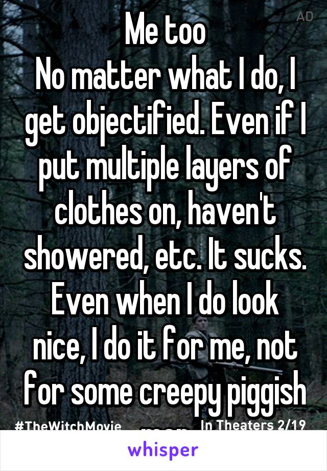 Me too
No matter what I do, I get objectified. Even if I put multiple layers of clothes on, haven't showered, etc. It sucks. Even when I do look nice, I do it for me, not for some creepy piggish men