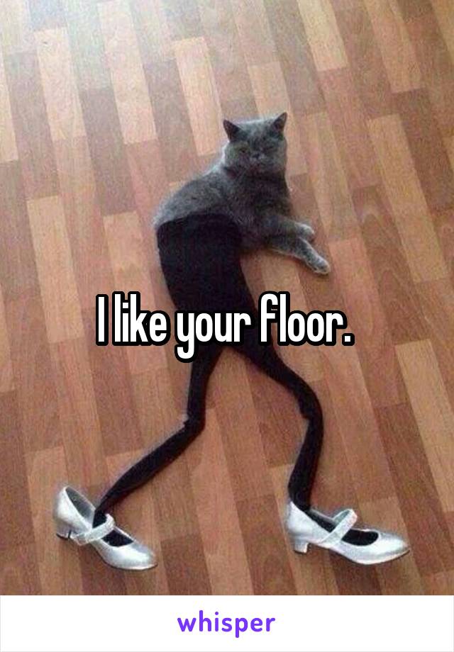 I like your floor. 