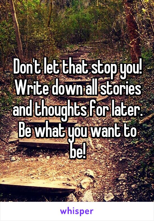 Don't let that stop you!
Write down all stories and thoughts for later.
Be what you want to be!
