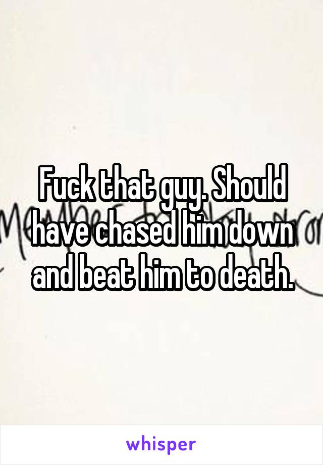 Fuck that guy. Should have chased him down and beat him to death.