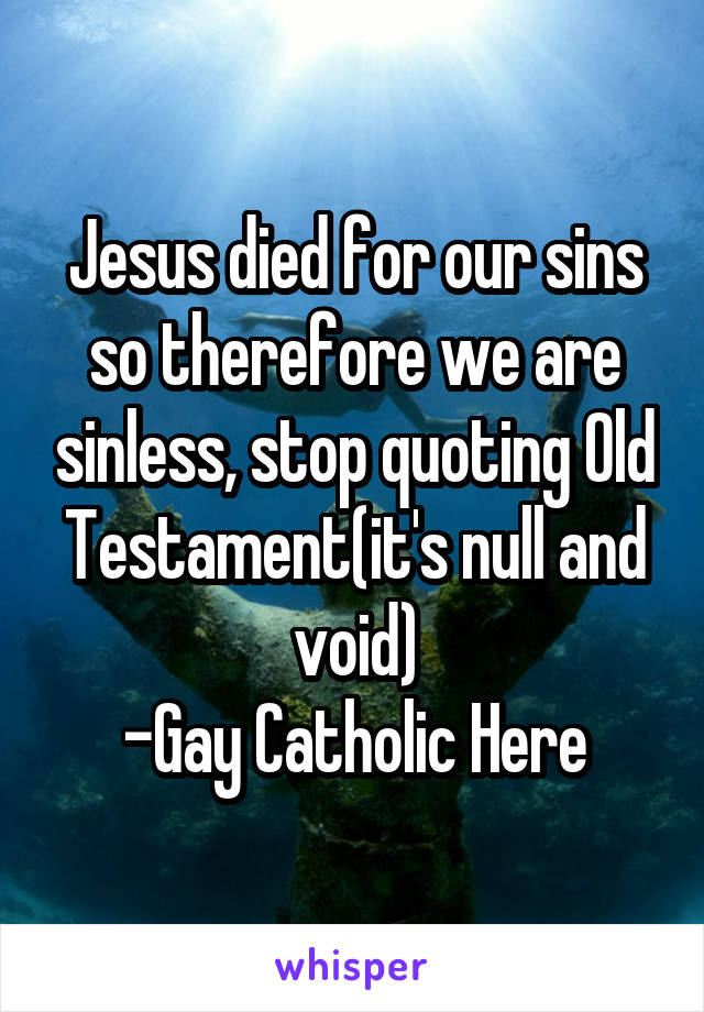 Jesus died for our sins so therefore we are sinless, stop quoting Old Testament(it's null and void)
-Gay Catholic Here