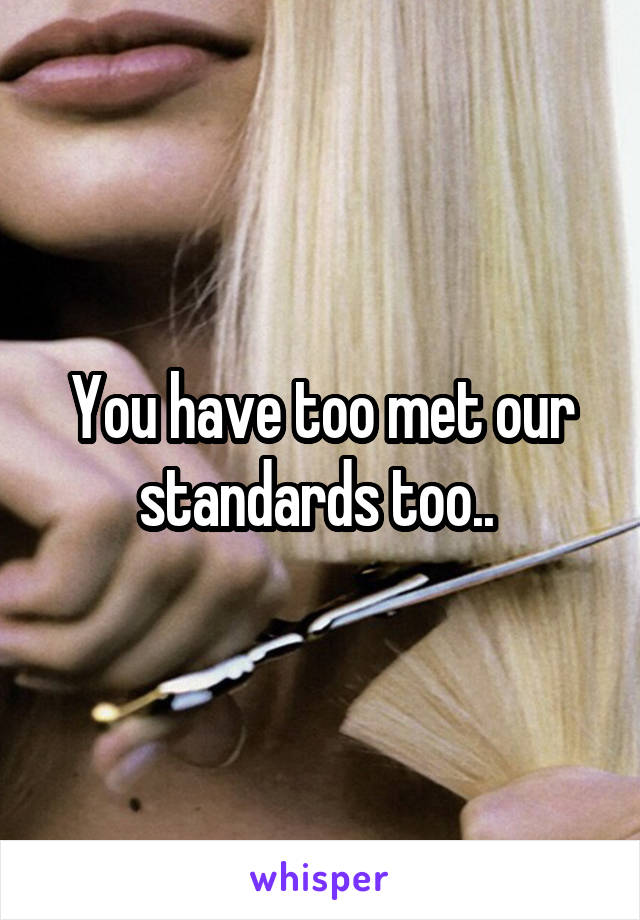 You have too met our standards too.. 