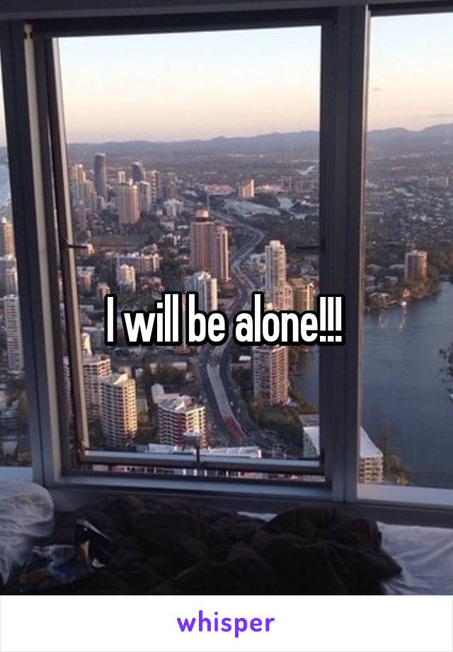 I will be alone!!! 