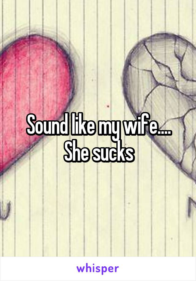 Sound like my wife.... She sucks
