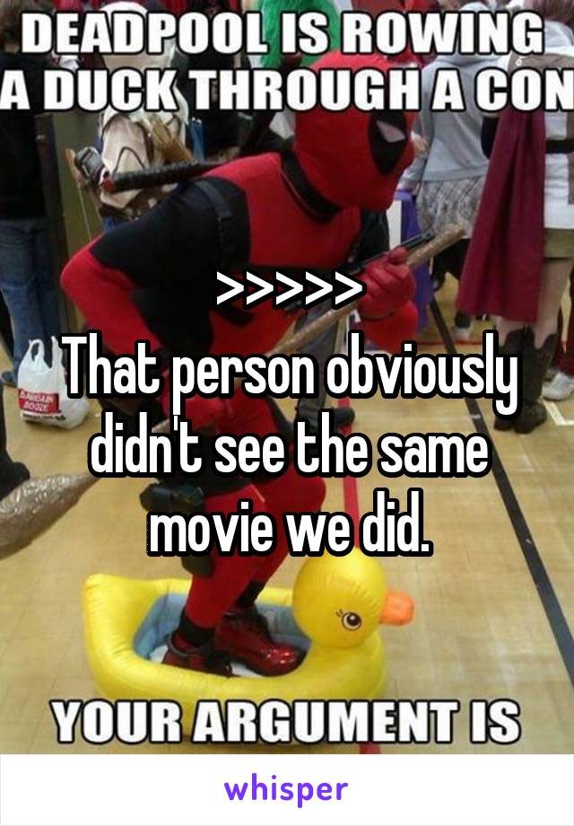 >>>>>
That person obviously didn't see the same movie we did.