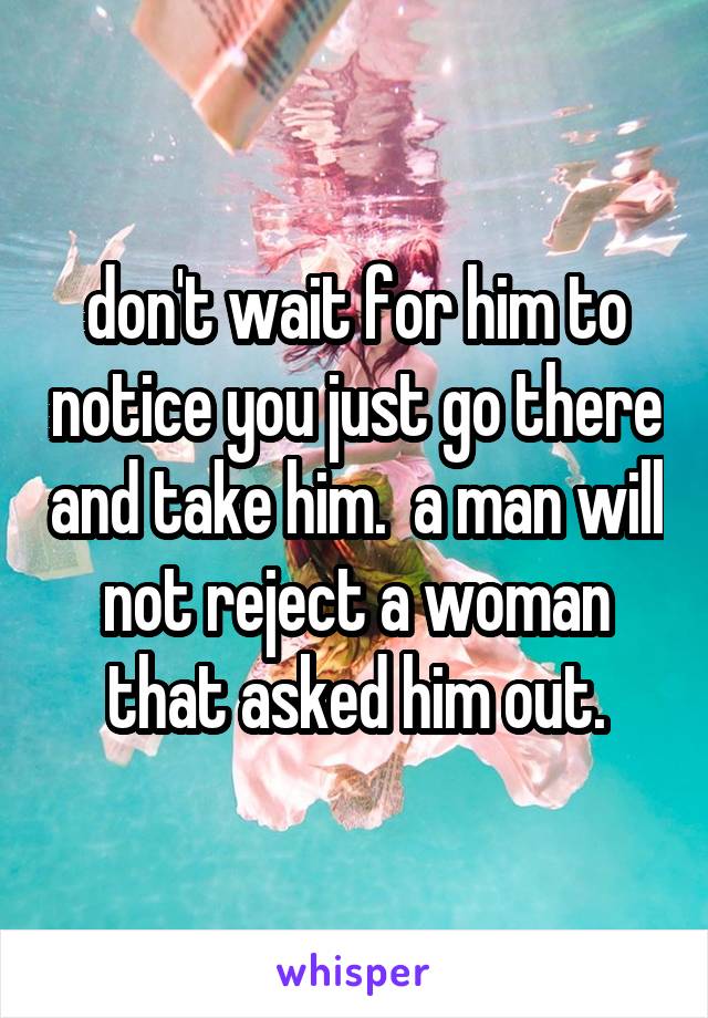 don't wait for him to notice you just go there and take him.  a man will not reject a woman that asked him out.