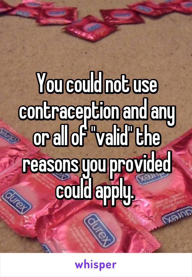You could not use contraception and any or all of "valid" the reasons you provided could apply. 