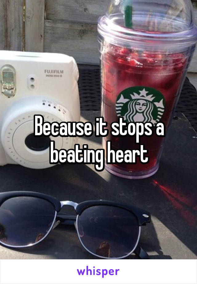 Because it stops a beating heart