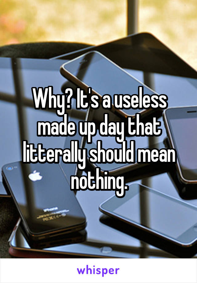 Why? It's a useless made up day that litterally should mean nothing.