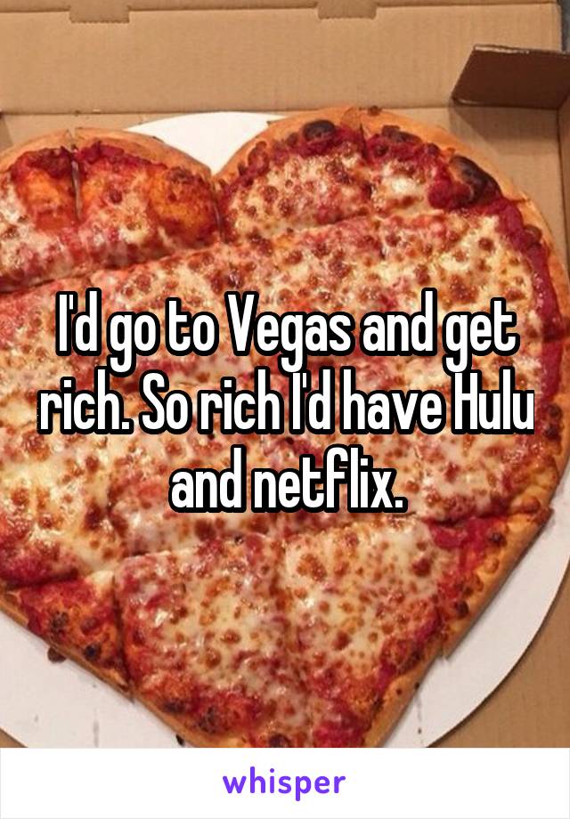 I'd go to Vegas and get rich. So rich I'd have Hulu and netflix.