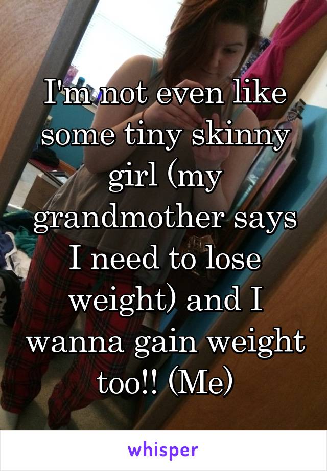 I'm not even like some tiny skinny girl (my grandmother says I need to lose weight) and I wanna gain weight too!! (Me)