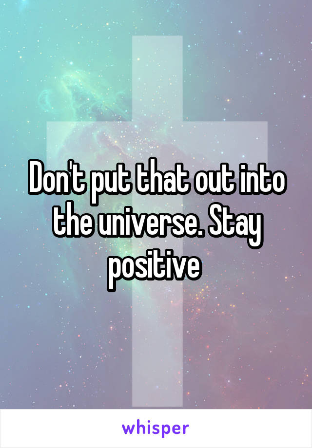 Don't put that out into the universe. Stay positive 