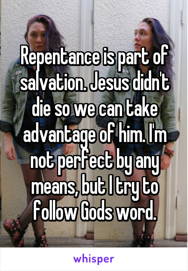 Repentance is part of salvation. Jesus didn't die so we can take advantage of him. I'm not perfect by any means, but I try to follow Gods word.