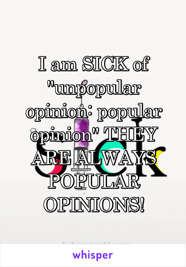 I am SICK of "unpopular opinion: popular opinion" THEY ARE ALWAYS POPULAR OPINIONS!