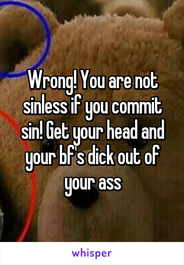 Wrong! You are not sinless if you commit sin! Get your head and your bf's dick out of your ass