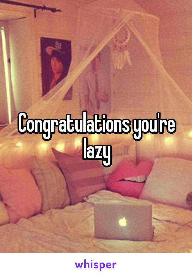 Congratulations you're lazy