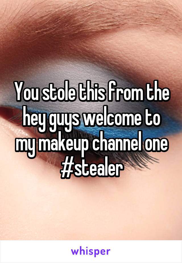 You stole this from the hey guys welcome to my makeup channel one #stealer