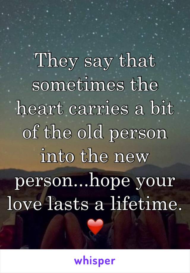 They say that sometimes the heart carries a bit of the old person into the new person...hope your love lasts a lifetime. ❤️