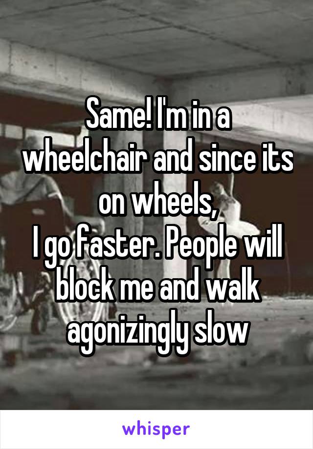 Same! I'm in a wheelchair and since its on wheels,
I go faster. People will block me and walk agonizingly slow