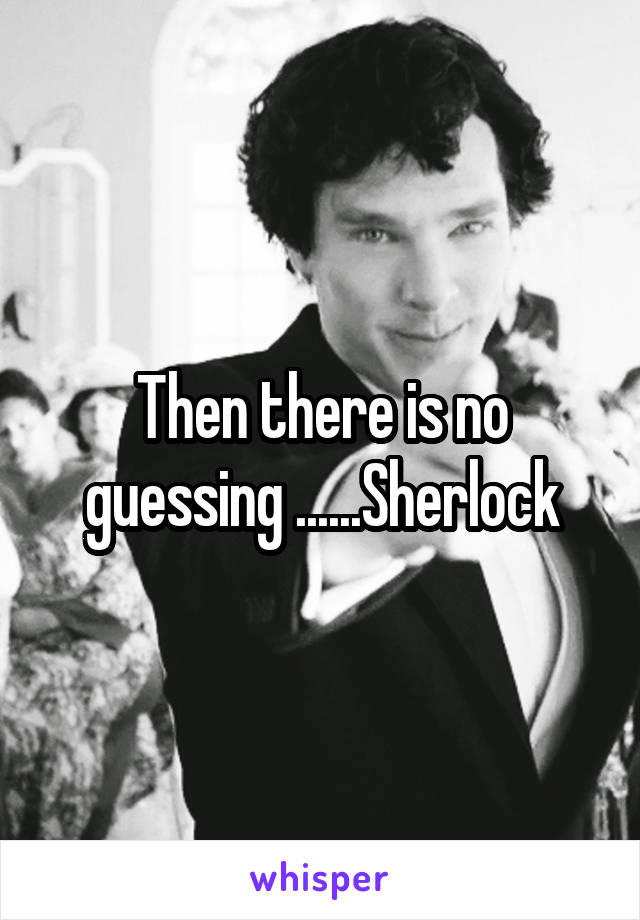 Then there is no guessing ......Sherlock