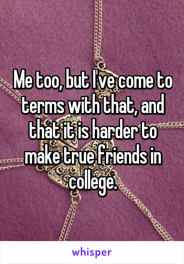 Me too, but I've come to terms with that, and that it is harder to make true friends in college.