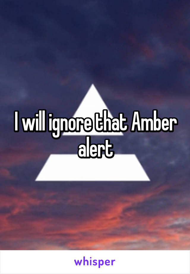 I will ignore that Amber alert