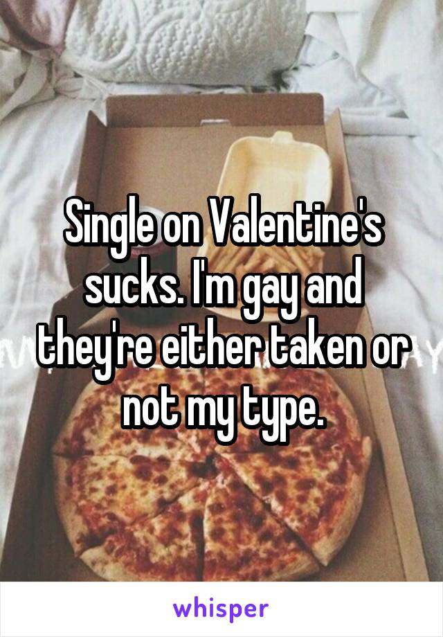 Single on Valentine's sucks. I'm gay and they're either taken or not my type.
