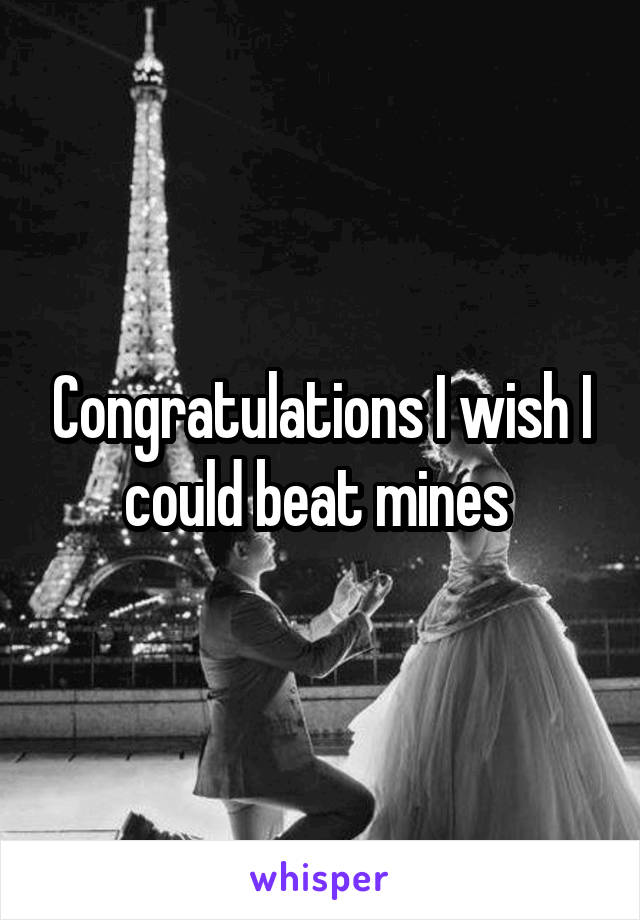Congratulations I wish I could beat mines 