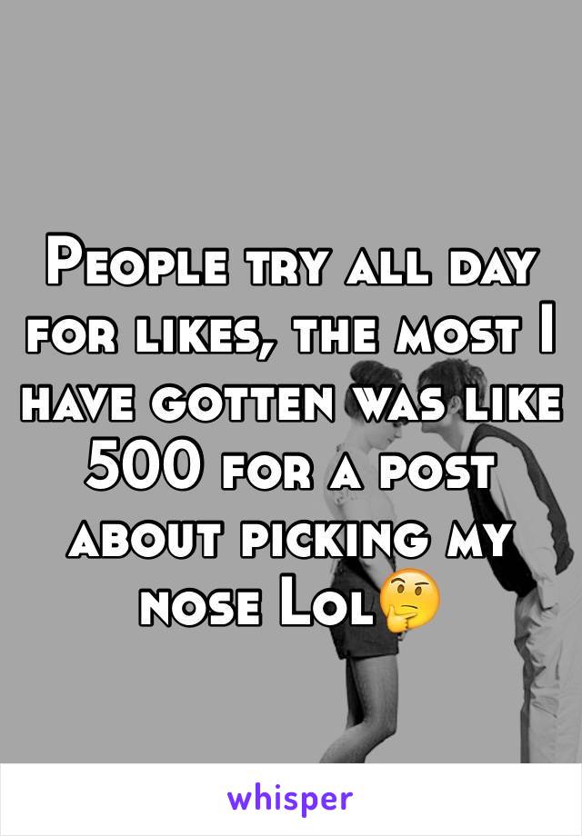 People try all day for likes, the most I have gotten was like 500 for a post about picking my nose Lol🤔