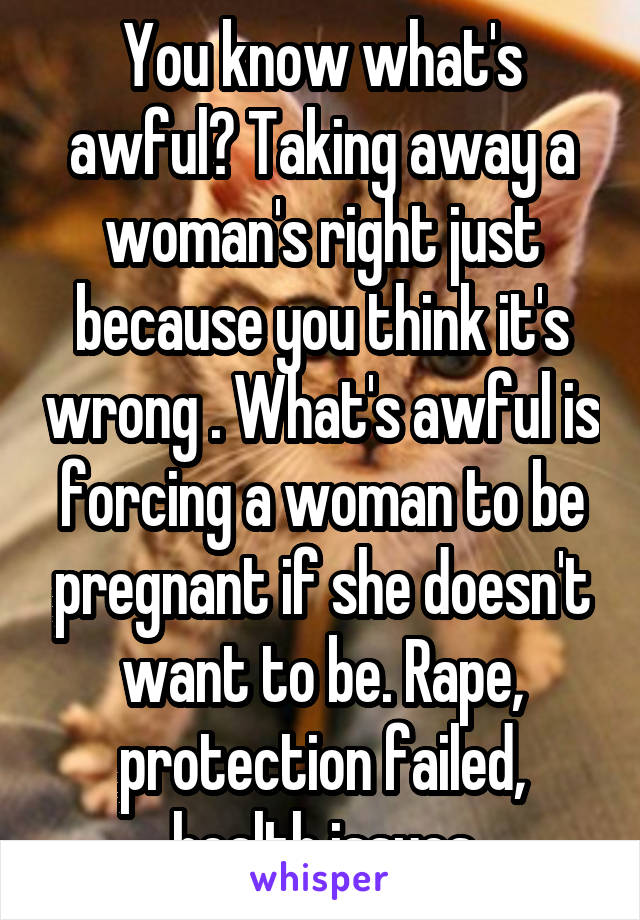 You know what's awful? Taking away a woman's right just because you think it's wrong . What's awful is forcing a woman to be pregnant if she doesn't want to be. Rape, protection failed, health issues