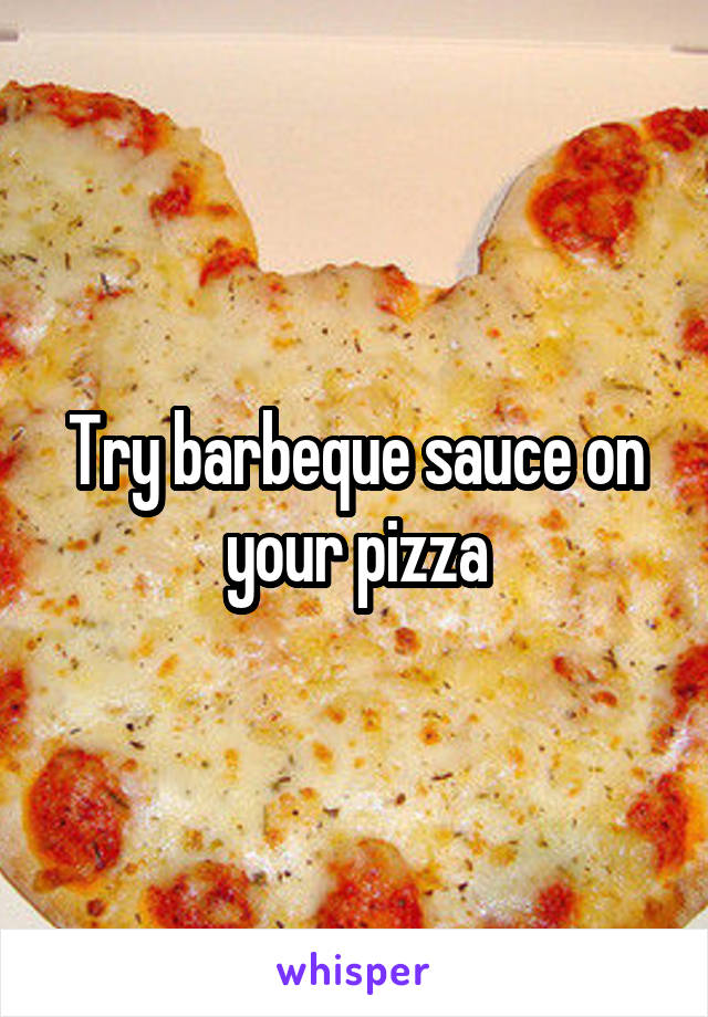 Try barbeque sauce on your pizza