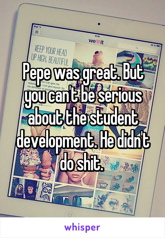 Pepe was great. But you can't be serious about the student development. He didn't do shit. 