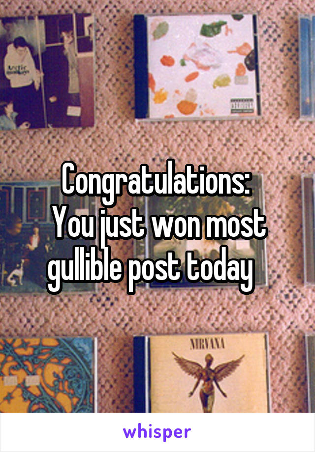 Congratulations: 
You just won most gullible post today   