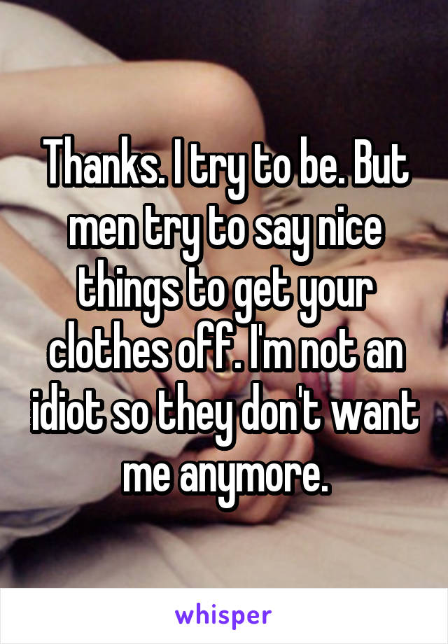 Thanks. I try to be. But men try to say nice things to get your clothes off. I'm not an idiot so they don't want me anymore.