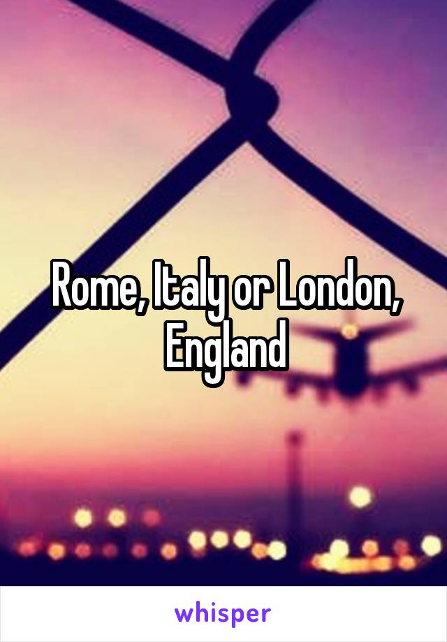 Rome, Italy or London, England