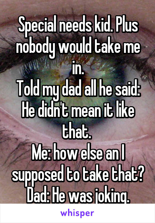 Special needs kid. Plus nobody would take me in.
Told my dad all he said:
He didn't mean it like that. 
Me: how else an I supposed to take that?
Dad: He was joking.