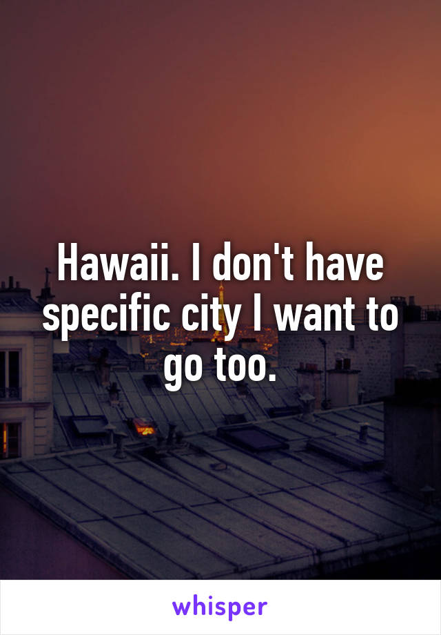 Hawaii. I don't have specific city I want to go too.