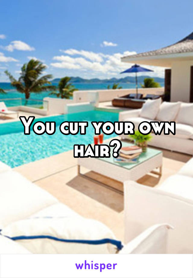 You cut your own hair?