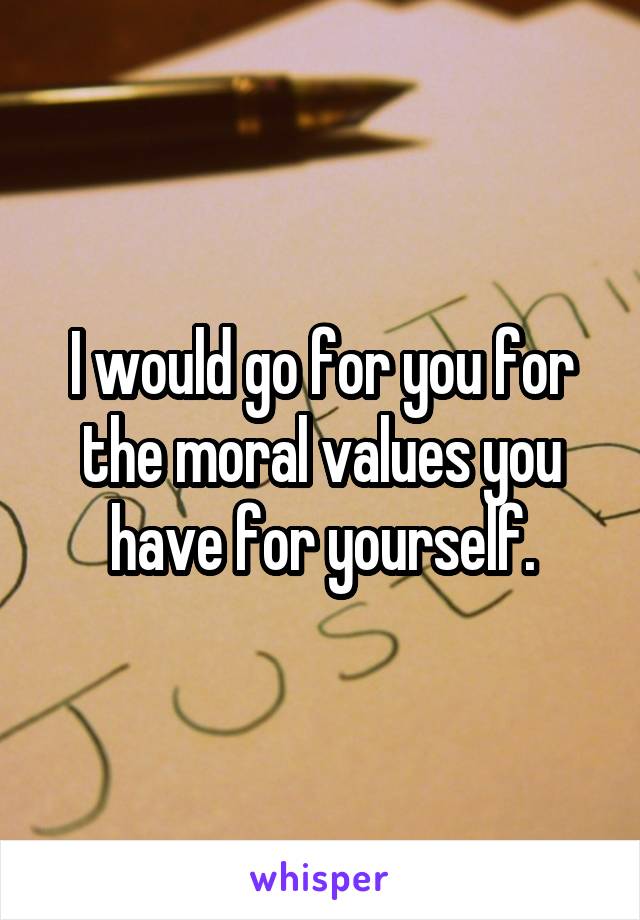 I would go for you for the moral values you have for yourself.