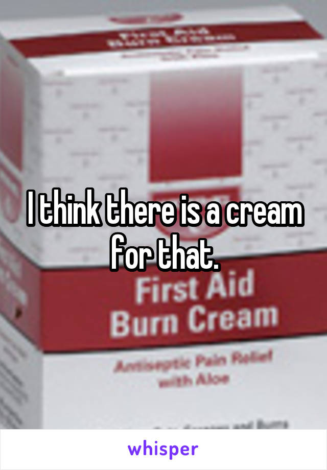 I think there is a cream for that.
