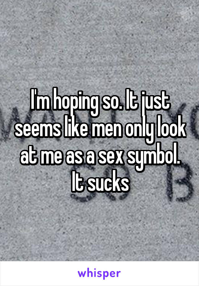 I'm hoping so. It just seems like men only look at me as a sex symbol. It sucks