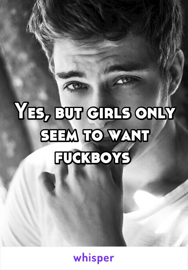 Yes, but girls only seem to want fuckboys 