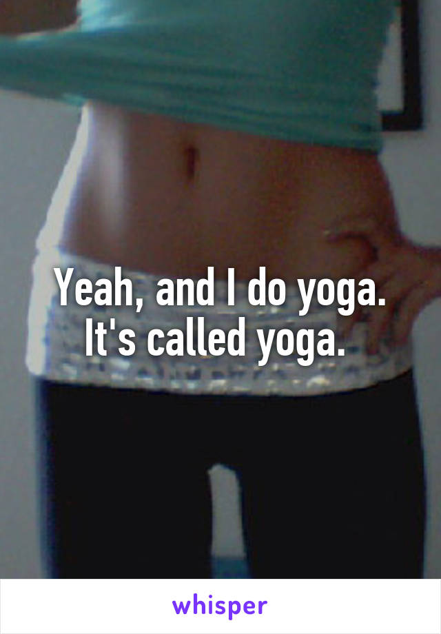 Yeah, and I do yoga. It's called yoga. 
