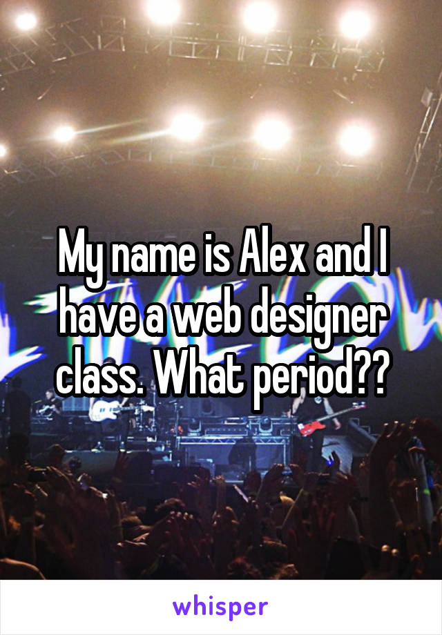 My name is Alex and I have a web designer class. What period??