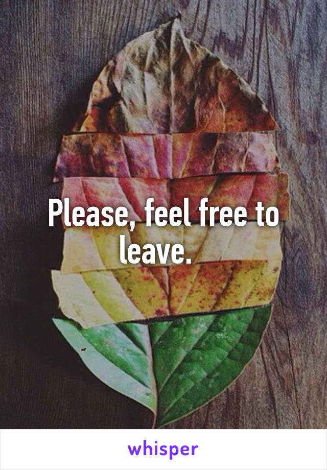 Please, feel free to leave.  