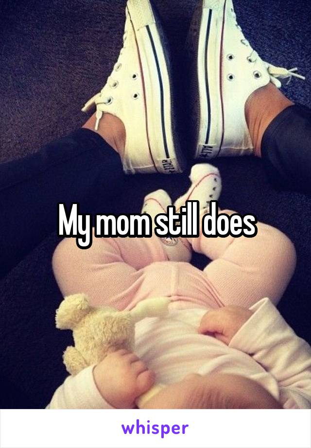 My mom still does